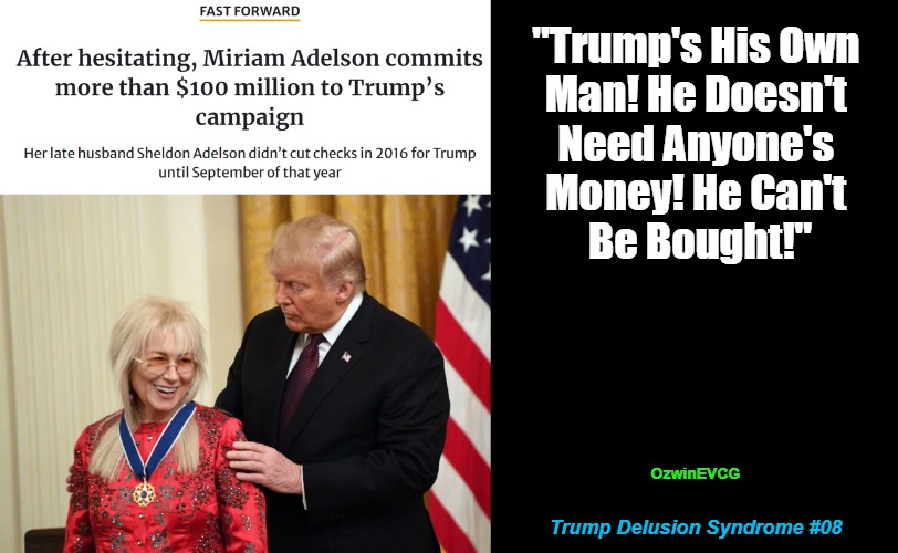 Trump Delusion Syndrome #08 | "Trump's His Own 

Man! He Doesn't 

Need Anyone's 

Money! He Can't 

Be Bought!"; OzwinEVCG; Trump Delusion Syndrome #08 | image tagged in donald trump,partisans,bogus narratives,campaign finance reform,occupied usa,rigged elections | made w/ Imgflip meme maker