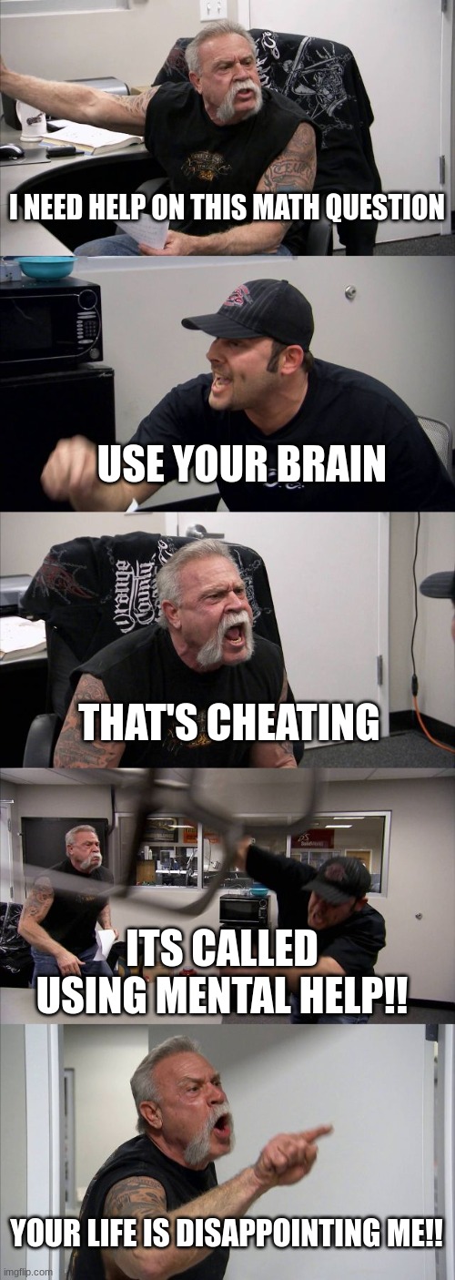 Math in 2024 be like... | I NEED HELP ON THIS MATH QUESTION; USE YOUR BRAIN; THAT'S CHEATING; ITS CALLED USING MENTAL HELP!! YOUR LIFE IS DISAPPOINTING ME!! | image tagged in memes,american chopper argument | made w/ Imgflip meme maker