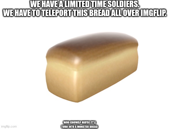 not just this stream... all over. | WE HAVE A LIMITED TIME SOLDIERS.
WE HAVE TO TELEPORT THIS BREAD ALL OVER IMGFLIP. WHO KNOWS? MAYBE IT'LL TURN INTO A MONSTER BREAD | image tagged in memes,tf2,bread | made w/ Imgflip meme maker