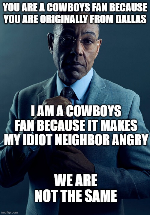 Gus Fring we are not the same | YOU ARE A COWBOYS FAN BECAUSE YOU ARE ORIGINALLY FROM DALLAS; I AM A COWBOYS FAN BECAUSE IT MAKES MY IDIOT NEIGHBOR ANGRY; WE ARE NOT THE SAME | image tagged in gus fring we are not the same | made w/ Imgflip meme maker