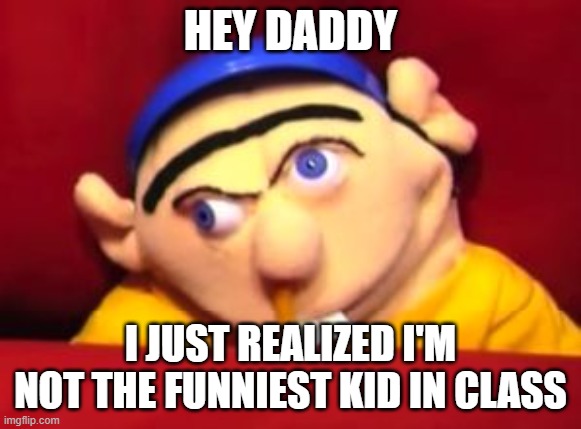 Jeffy | HEY DADDY I JUST REALIZED I'M NOT THE FUNNIEST KID IN CLASS | image tagged in jeffy | made w/ Imgflip meme maker