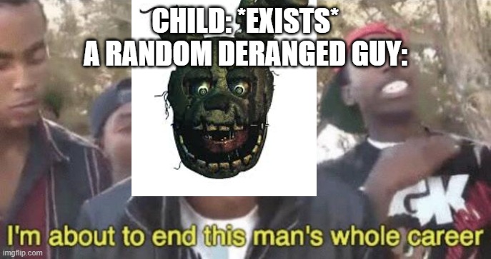 Fnaf | CHILD: *EXISTS*
A RANDOM DERANGED GUY: | image tagged in i m about to end this man s whole career | made w/ Imgflip meme maker