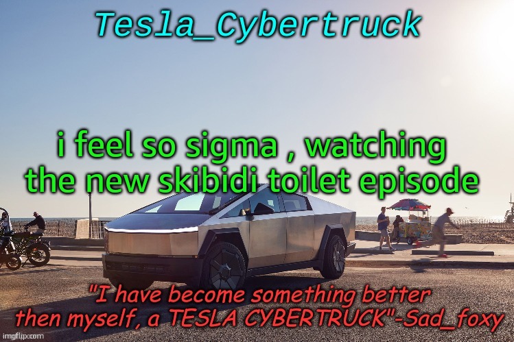 Tesla_cybertruck announcement template | i feel so sigma , watching the new skibidi toilet episode | image tagged in tesla_cybertruck announcement template | made w/ Imgflip meme maker