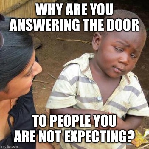 Third World Skeptical Kid Meme | WHY ARE YOU ANSWERING THE DOOR TO PEOPLE YOU ARE NOT EXPECTING? | image tagged in memes,third world skeptical kid | made w/ Imgflip meme maker