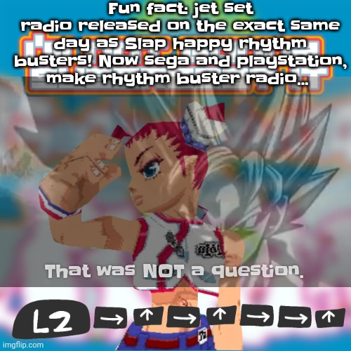 Not only that I'm in both fandoms so yay | Fu​​n fact: jet set radio released on the exact same day as Slap happy rhythm busters! Now sega and playstation, make rhythm buster radio... That was NOT a question. | image tagged in i'm not gonna sugarcoat it | made w/ Imgflip meme maker