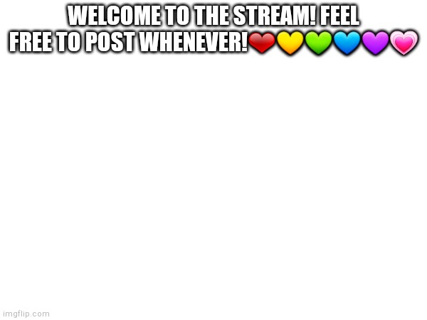 WELCOME TO THE STREAM! FEEL FREE TO POST WHENEVER!❤💛💚💙💜💗 | made w/ Imgflip meme maker