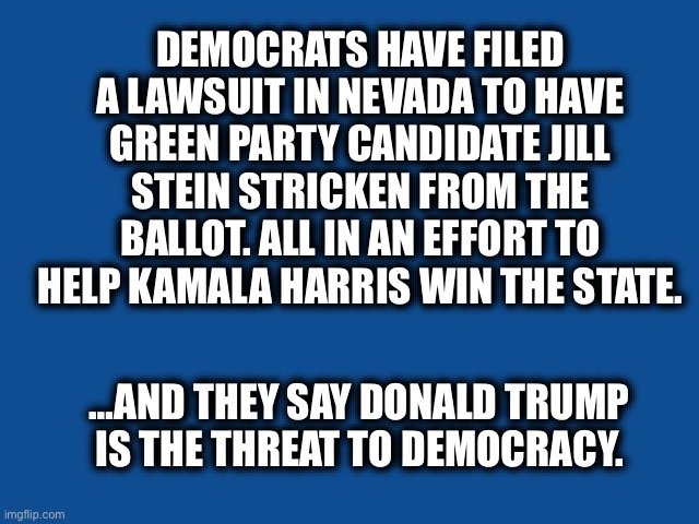 Democrats continue to show their hypocrisy on democracy | DEMOCRATS HAVE FILED A LAWSUIT IN NEVADA TO HAVE GREEN PARTY CANDIDATE JILL STEIN STRICKEN FROM THE BALLOT. ALL IN AN EFFORT TO HELP KAMALA HARRIS WIN THE STATE. …AND THEY SAY DONALD TRUMP IS THE THREAT TO DEMOCRACY. | image tagged in slate blue solid color background,democratic party,nevada,jill stein,kamala harris,memes | made w/ Imgflip meme maker