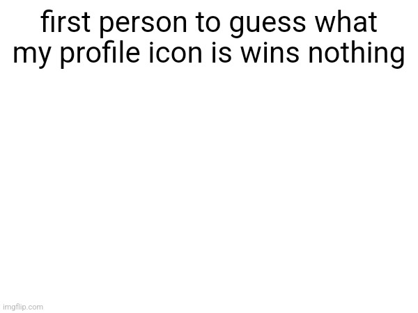 first person to guess what my profile icon is wins nothing | made w/ Imgflip meme maker