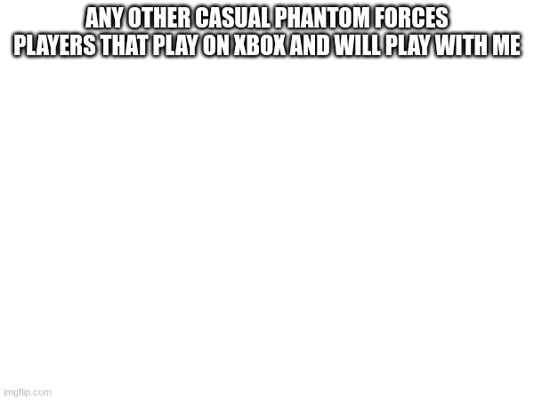 ANY OTHER CASUAL PHANTOM FORCES PLAYERS THAT PLAY ON XBOX AND WILL PLAY WITH ME | made w/ Imgflip meme maker