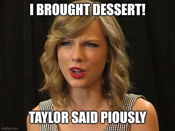 Taylor said piously | I BROUGHT DESSERT! TAYLOR SAID PIOUSLY | image tagged in taylor swiftie | made w/ Imgflip meme maker