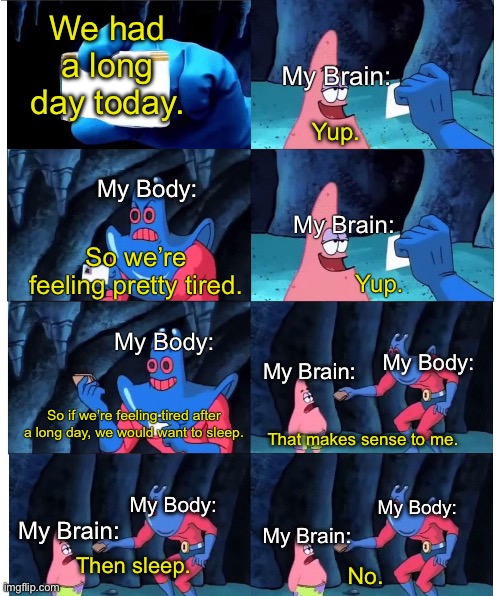 I hate when this happens | We had a long day today. My Brain:; Yup. My Body:; My Brain:; So we’re feeling pretty tired. Yup. My Body:; My Body:; My Brain:; So if we’re feeling tired after a long day, we would want to sleep. That makes sense to me. My Body:; My Body:; My Brain:; My Brain:; Then sleep. No. | image tagged in patrick star's wallet | made w/ Imgflip meme maker