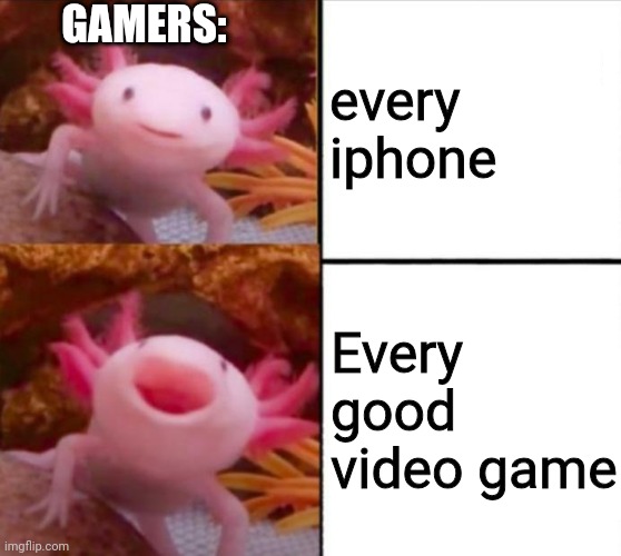 axolotl drake | every iphone; GAMERS:; Every good video game | image tagged in axolotl drake | made w/ Imgflip meme maker