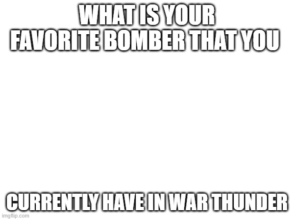 Bombers | WHAT IS YOUR FAVORITE BOMBER THAT YOU; CURRENTLY HAVE IN WAR THUNDER | made w/ Imgflip meme maker