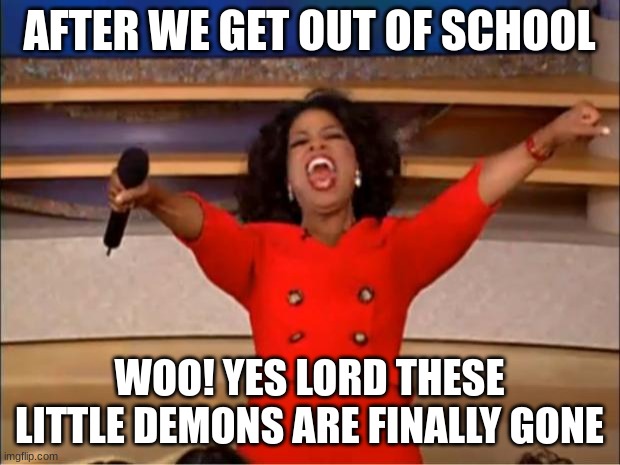 Oprah You Get A Meme | AFTER WE GET OUT OF SCHOOL; WOO! YES LORD THESE LITTLE DEMONS ARE FINALLY GONE | image tagged in memes,oprah you get a | made w/ Imgflip meme maker