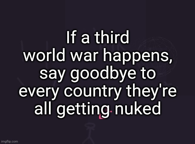 vik's image | If a third world war happens, say goodbye to every country they're all getting nuked | image tagged in vik's image | made w/ Imgflip meme maker