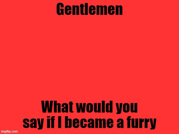 Just wondering, no reason in particular... | Gentlemen; What would you say if I became a furry | made w/ Imgflip meme maker
