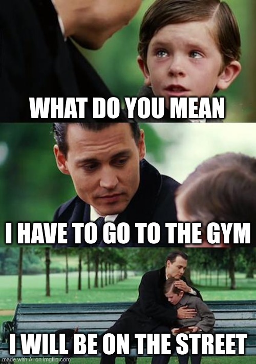 go to the gym boi | WHAT DO YOU MEAN; I HAVE TO GO TO THE GYM; I WILL BE ON THE STREET | image tagged in memes,finding neverland | made w/ Imgflip meme maker