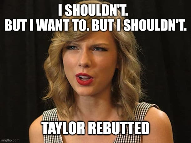 Taylor rebutted | I SHOULDN'T.  
BUT I WANT TO. BUT I SHOULDN'T. TAYLOR REBUTTED | image tagged in taylor swiftie | made w/ Imgflip meme maker