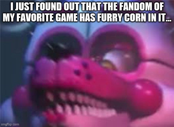 Fnaf | I JUST FOUND OUT THAT THE FANDOM OF MY FAVORITE GAME HAS FURRY CORN IN IT... | image tagged in fnaf | made w/ Imgflip meme maker