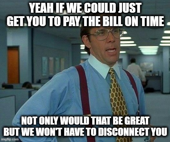 Billing | YEAH IF WE COULD JUST GET YOU TO PAY THE BILL ON TIME; NOT ONLY WOULD THAT BE GREAT BUT WE WON'T HAVE TO DISCONNECT YOU | image tagged in memes,that would be great,pay the dam bill,pay attention,billing | made w/ Imgflip meme maker