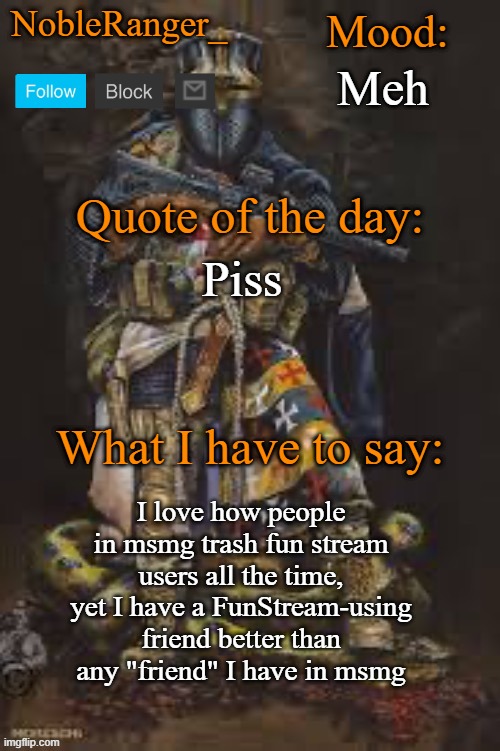 just thought that was funny | Meh; Piss; I love how people in msmg trash fun stream users all the time, yet I have a FunStream-using friend better than any "friend" I have in msmg | image tagged in nobleranger_ announcement template the third | made w/ Imgflip meme maker