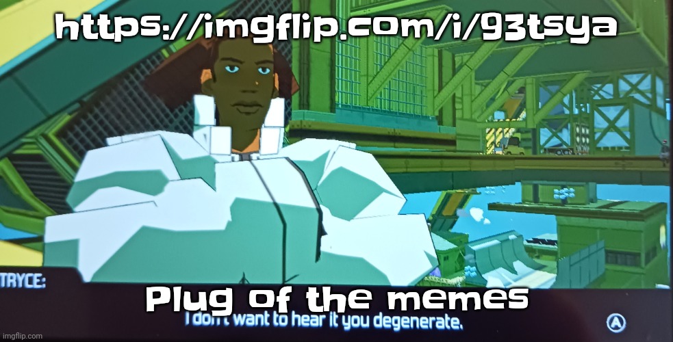 https://imgflip.com/i/93tsya | https://imgflip.com/i/93tsya; Plug of the memes | image tagged in i don't want to hear it you degenerate | made w/ Imgflip meme maker