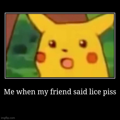 Me when my friend said lice piss | | image tagged in funny,demotivationals | made w/ Imgflip demotivational maker