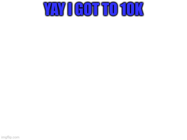 YAY I GOT TO 10K | image tagged in 10k | made w/ Imgflip meme maker