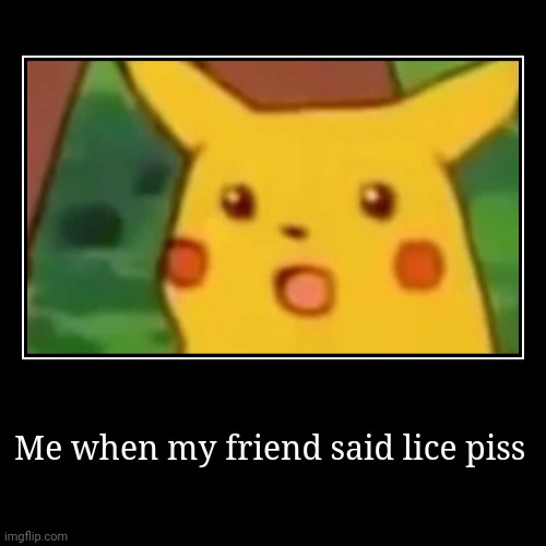 Me when my friend said lice piss | | image tagged in funny,demotivationals | made w/ Imgflip demotivational maker