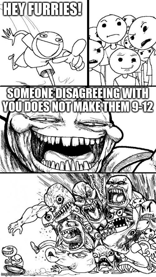 Hey Internet | HEY FURRIES! SOMEONE DISAGREEING WITH YOU DOES NOT MAKE THEM 9-12 | image tagged in memes,hey internet | made w/ Imgflip meme maker