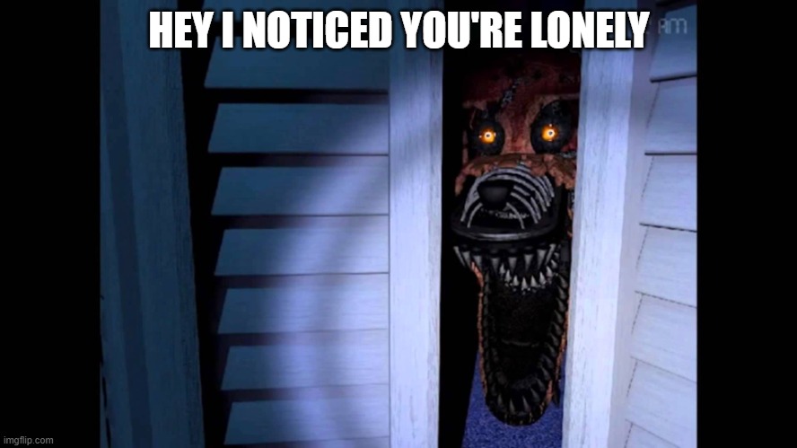 Foxy FNaF 4 | HEY I NOTICED YOU'RE LONELY | image tagged in foxy fnaf 4 | made w/ Imgflip meme maker