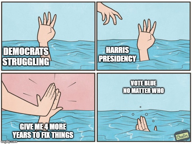 Vote Blue No matter who | HARRIS PRESIDENCY; DEMOCRATS STRUGGLING; VOTE BLUE NO MATTER WHO; GIVE ME 4 MORE YEARS TO FIX THINGS | image tagged in high five drown,democrats,cult,brainwashed | made w/ Imgflip meme maker