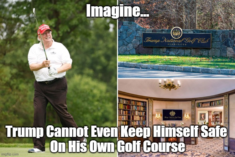 Trump Cannot Even Keep Himself Safe | Imagine... Trump Cannot Even Keep Himself Safe 
On His Own Golf Course | image tagged in trump,golf course,assassination attempt,safety | made w/ Imgflip meme maker