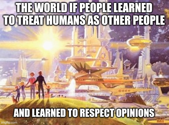 the world if... | THE WORLD IF PEOPLE LEARNED TO TREAT HUMANS AS OTHER PEOPLE AND LEARNED TO RESPECT OPINIONS | image tagged in the world if | made w/ Imgflip meme maker