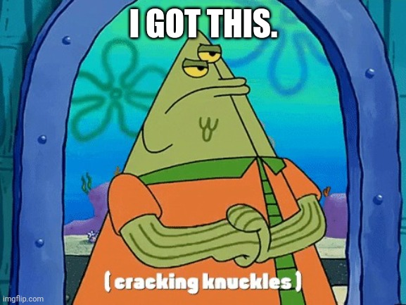 Flats cracking knuckles | I GOT THIS. | image tagged in flats cracking knuckles | made w/ Imgflip meme maker