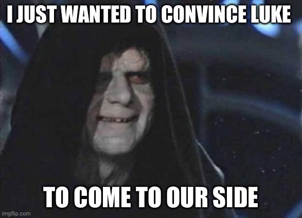 Emperor Palpatine  | I JUST WANTED TO CONVINCE LUKE; TO COME TO OUR SIDE | image tagged in emperor palpatine,luke skywalker,star wars | made w/ Imgflip meme maker