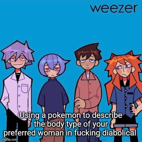 Weezer if it was actually good | Using a pokemon to describe the body type of your preferred woman in fucking diabolical | image tagged in weezer if it was actually good | made w/ Imgflip meme maker