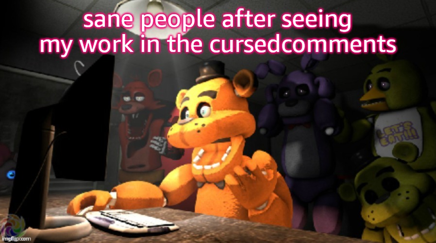 FNAF computer reaction | sane people after seeing my work in the cursedcomments | image tagged in fnaf computer reaction | made w/ Imgflip meme maker