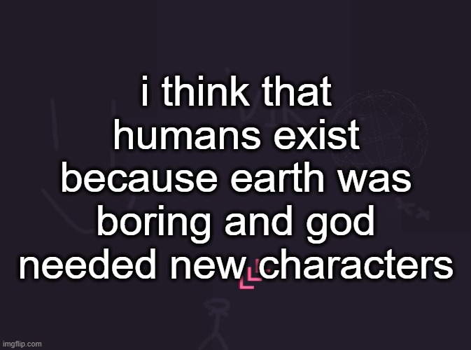 cuz earth s3 was the best season, thats when human was added | i think that humans exist because earth was boring and god needed new characters | image tagged in vik's image | made w/ Imgflip meme maker