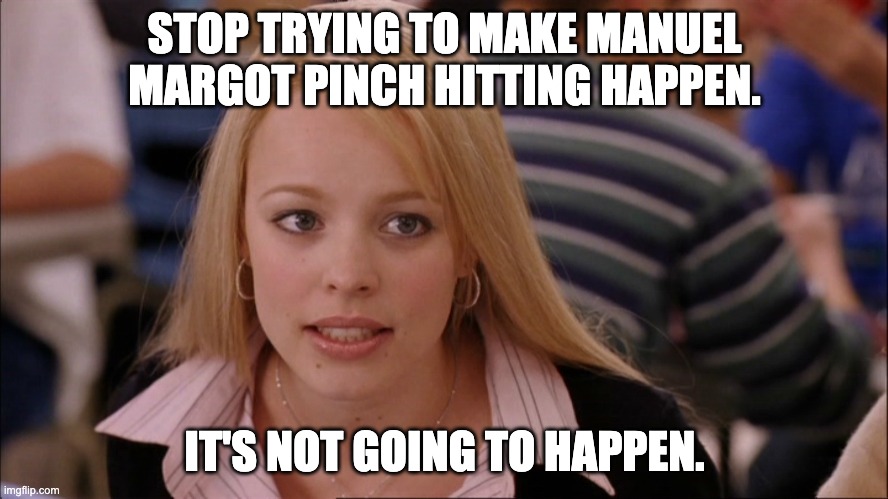 Manuel Margot Pinch Hitting | STOP TRYING TO MAKE MANUEL MARGOT PINCH HITTING HAPPEN. IT'S NOT GOING TO HAPPEN. | image tagged in stop trying to make _____ happen | made w/ Imgflip meme maker