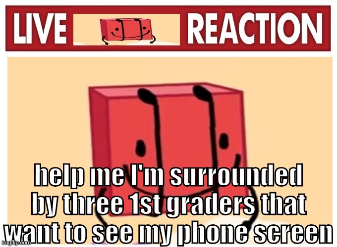 at my sister's elementary school rn because of an event there or smth | help me I'm surrounded by three 1st graders that want to see my phone screen | image tagged in live boky reaction | made w/ Imgflip meme maker