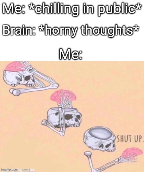 This happens way to often and I don't know why!!! | Me: *chilling in public*; Brain: *horny thoughts*; Me: | image tagged in skeleton shut up | made w/ Imgflip meme maker