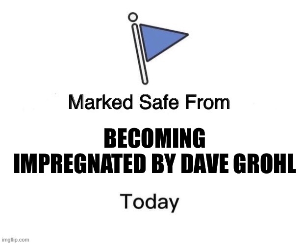 Safe from Dave | BECOMING IMPREGNATED BY DAVE GROHL | image tagged in marked safe from big | made w/ Imgflip meme maker