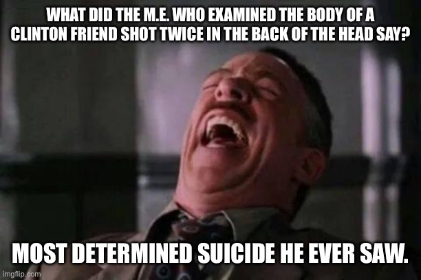 laughing guy | WHAT DID THE M.E. WHO EXAMINED THE BODY OF A CLINTON FRIEND SHOT TWICE IN THE BACK OF THE HEAD SAY? MOST DETERMINED SUICIDE HE EVER SAW. | image tagged in laughing guy | made w/ Imgflip meme maker