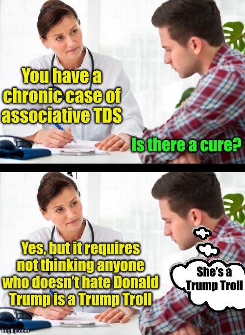 Meanwhile at the TDS psych ward | You have a chronic case of associative TDS; Is there a cure? Yes, but it requires not thinking anyone who doesn’t hate Donald Trump is a Trump Troll; She’s a Trump Troll | image tagged in doctor and patient,tds | made w/ Imgflip meme maker