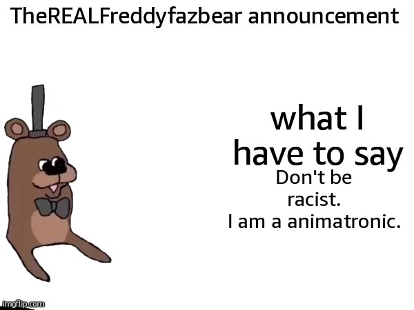 and i've got news fr you | Don't be racist.
I am a animatronic. | image tagged in therealfreddyfazbear announcement | made w/ Imgflip meme maker