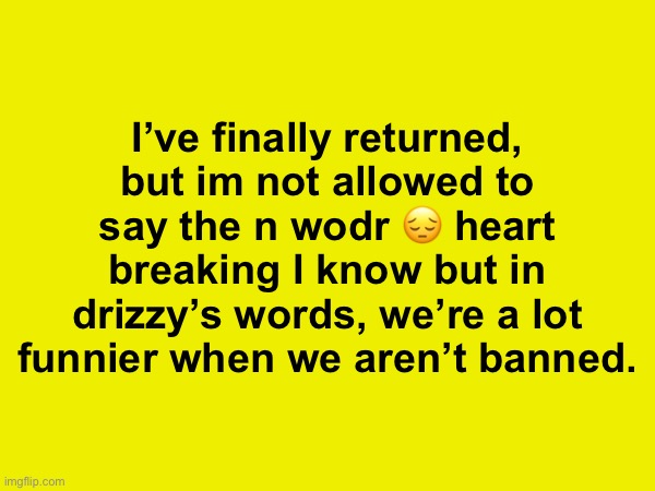 I’ve finally returned, but im not allowed to say the n wodr 😔 heart breaking I know but in drizzy’s words, we’re a lot funnier when we aren’t banned. | made w/ Imgflip meme maker