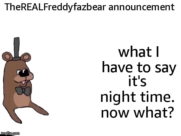 TheREALFreddyFazbear announcement | it's night time. now what? | image tagged in therealfreddyfazbear announcement | made w/ Imgflip meme maker
