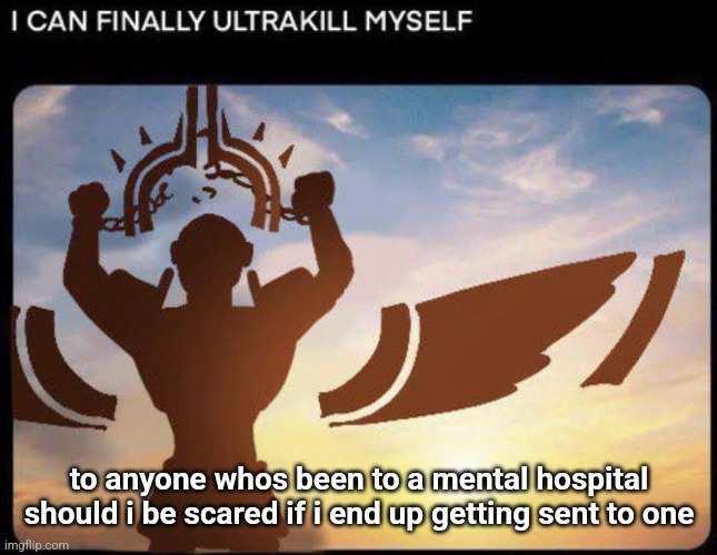 I CAN FINALLY ULTRAKILL MYSELF | to anyone whos been to a mental hospital should i be scared if i end up getting sent to one | image tagged in i can finally ultrakill myself | made w/ Imgflip meme maker