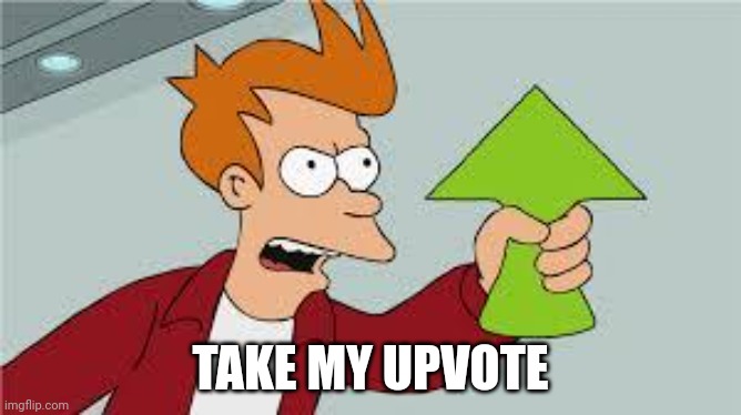 shut up and take my upvote | TAKE MY UPVOTE | image tagged in shut up and take my upvote | made w/ Imgflip meme maker